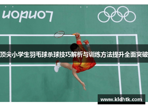 顶尖小学生羽毛球杀球技巧解析与训练方法提升全面突破