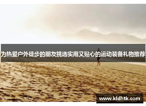 为热爱户外徒步的朋友挑选实用又贴心的运动装备礼物推荐