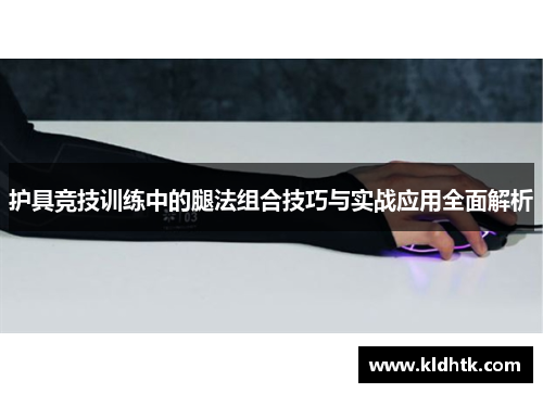 护具竞技训练中的腿法组合技巧与实战应用全面解析