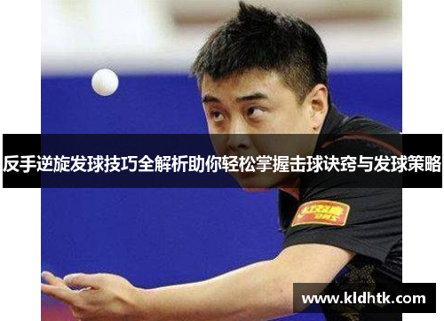 反手逆旋发球技巧全解析助你轻松掌握击球诀窍与发球策略