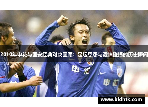 2010年申花与国安经典对决回顾：足坛恩怨与激情碰撞的历史瞬间