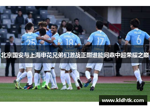 北京国安与上海申花兄弟们激战正酣谁能问鼎中超荣耀之巅