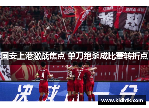 国安上港激战焦点 单刀绝杀成比赛转折点
