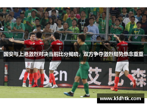 国安与上港激烈对决当前比分揭晓，双方争夺激烈局势悬念重重