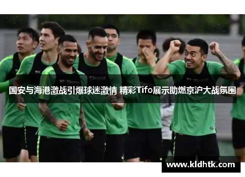 国安与海港激战引爆球迷激情 精彩Tifo展示助燃京沪大战氛围