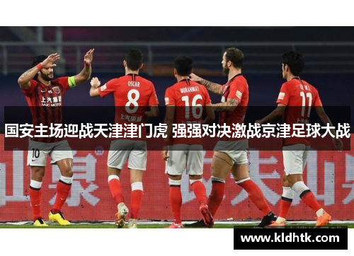 国安主场迎战天津津门虎 强强对决激战京津足球大战