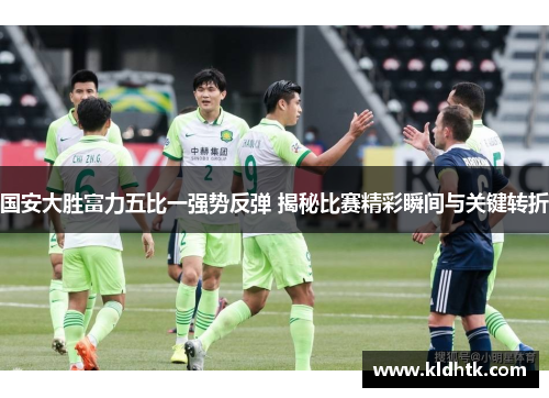 国安大胜富力五比一强势反弹 揭秘比赛精彩瞬间与关键转折