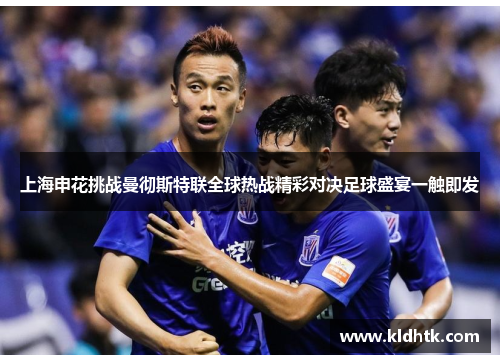 上海申花挑战曼彻斯特联全球热战精彩对决足球盛宴一触即发