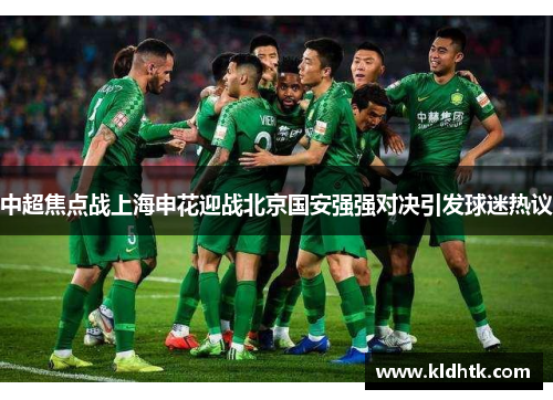 中超焦点战上海申花迎战北京国安强强对决引发球迷热议