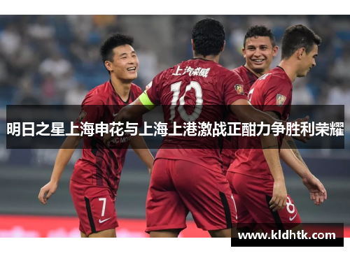明日之星上海申花与上海上港激战正酣力争胜利荣耀
