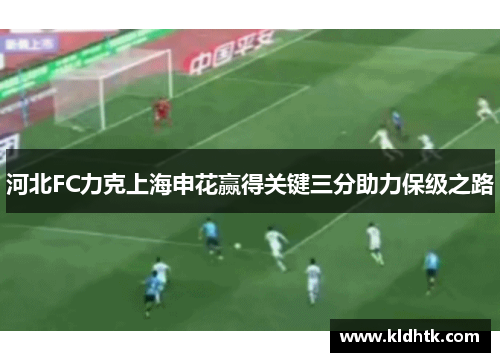 河北FC力克上海申花赢得关键三分助力保级之路