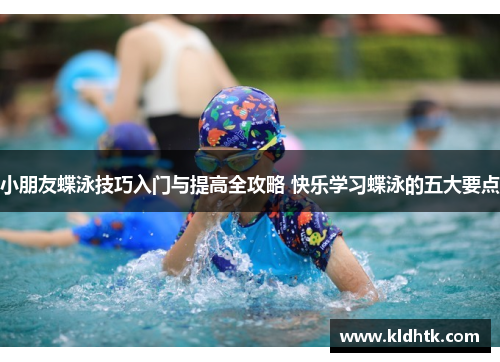小朋友蝶泳技巧入门与提高全攻略 快乐学习蝶泳的五大要点