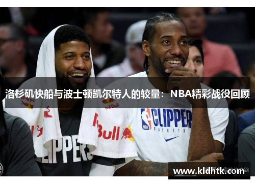 洛杉矶快船与波士顿凯尔特人的较量：NBA精彩战役回顾