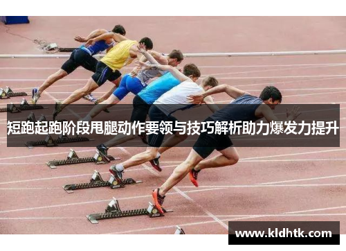 短跑起跑阶段甩腿动作要领与技巧解析助力爆发力提升