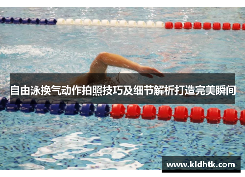 自由泳换气动作拍照技巧及细节解析打造完美瞬间