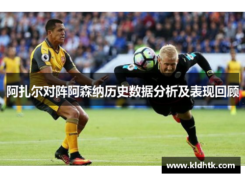 阿扎尔对阵阿森纳历史数据分析及表现回顾
