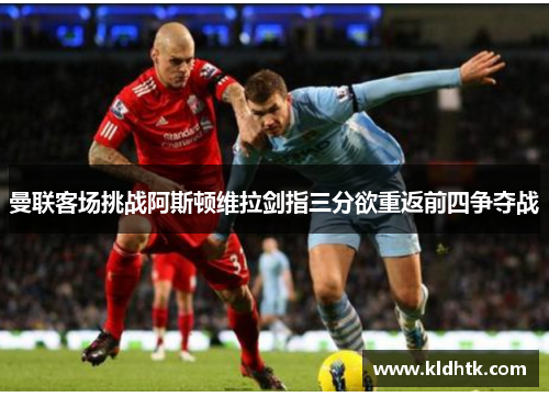 曼联客场挑战阿斯顿维拉剑指三分欲重返前四争夺战
