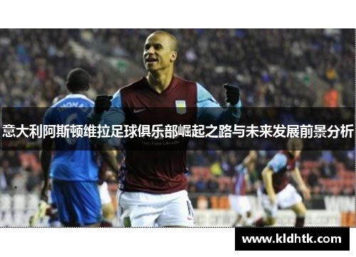 意大利阿斯顿维拉足球俱乐部崛起之路与未来发展前景分析